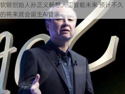 软银创始人孙正义畅想人工智能未来 预计不久的将来就会诞生AI管家