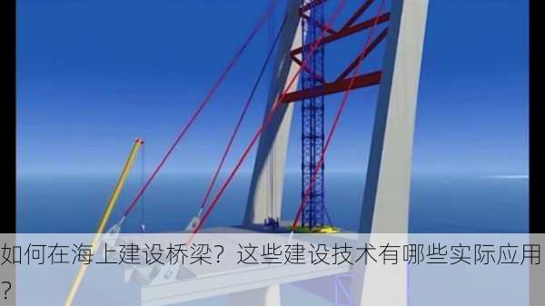 如何在海上建设桥梁？这些建设技术有哪些实际应用？