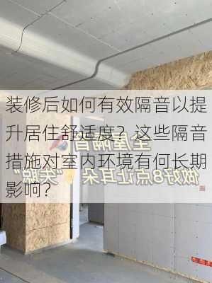 装修后如何有效隔音以提升居住舒适度？这些隔音措施对室内环境有何长期影响？