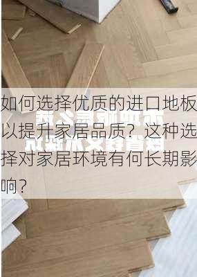 如何选择优质的进口地板以提升家居品质？这种选择对家居环境有何长期影响？