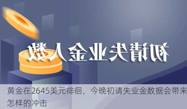 黄金在2645美元徘徊，今晚初请失业金数据会带来怎样的冲击