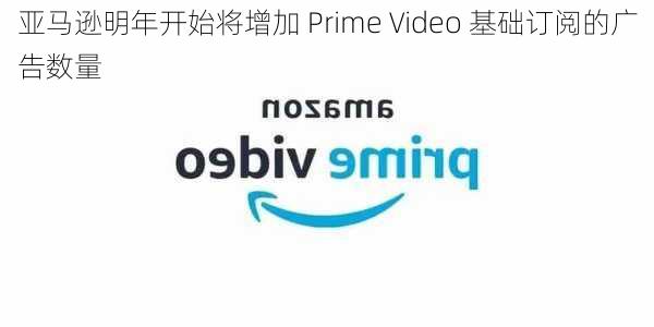 亚马逊明年开始将增加 Prime Video 基础订阅的广告数量