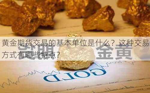 黄金期货交易的基本单位是什么？这种交易方式有哪些特点？