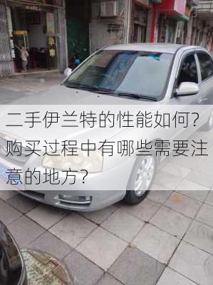 二手伊兰特的性能如何？购买过程中有哪些需要注意的地方？