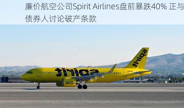 廉价航空公司Spirit Airlines盘前暴跌40% 正与债券人讨论破产条款