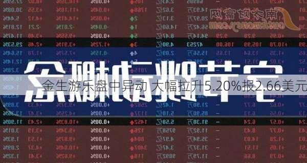 金生游乐盘中异动 大幅拉升5.20%报2.66美元