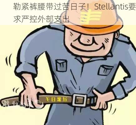 勒紧裤腰带过苦日子！Stellantis要求严控外部支出