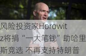 风险投资家Horowitz将捐“一大笔钱”助哈里斯竞选 不再支持特朗普