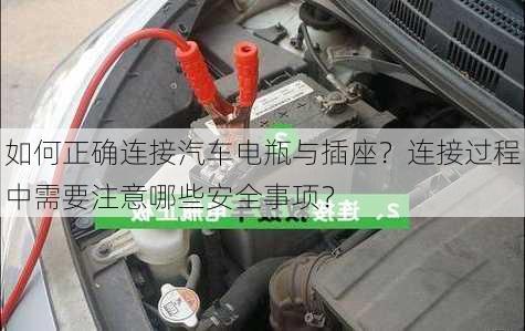 如何正确连接汽车电瓶与插座？连接过程中需要注意哪些安全事项？