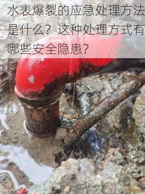 水表爆裂的应急处理方法是什么？这种处理方式有哪些安全隐患？