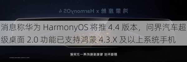 消息称华为 HarmonyOS 将推 4.4 版本，问界汽车超级桌面 2.0 功能已支持鸿蒙 4.3.X 及以上系统手机