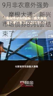 9月非农意外强势，摩根大通：新兴市场债券的机会结束了