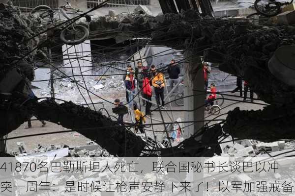 41870名巴勒斯坦人死亡，联合国秘书长谈巴以冲突一周年：是时候让枪声安静下来了！以军加强戒备