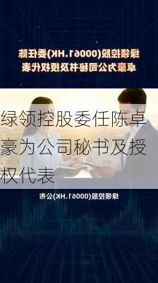 绿领控股委任陈卓豪为公司秘书及授权代表