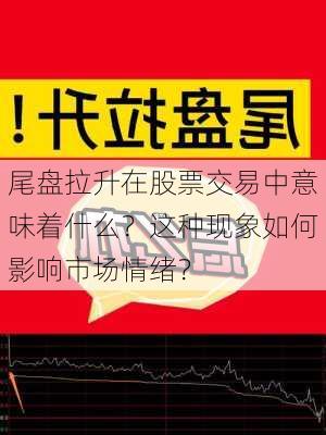 尾盘拉升在股票交易中意味着什么？这种现象如何影响市场情绪？