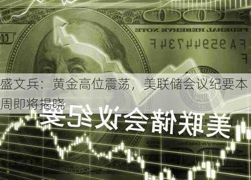 盛文兵：黄金高位震荡，美联储会议纪要本周即将揭晓