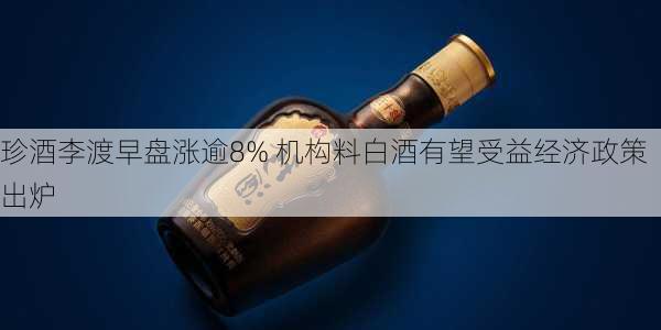 珍酒李渡早盘涨逾8% 机构料白酒有望受益经济政策出炉