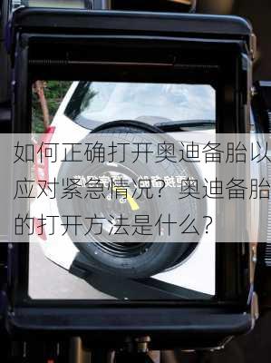 如何正确打开奥迪备胎以应对紧急情况？奥迪备胎的打开方法是什么？