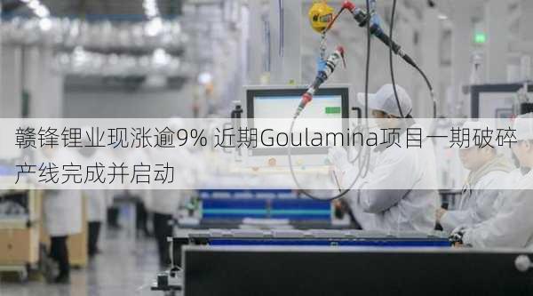 赣锋锂业现涨逾9% 近期Goulamina项目一期破碎产线完成并启动