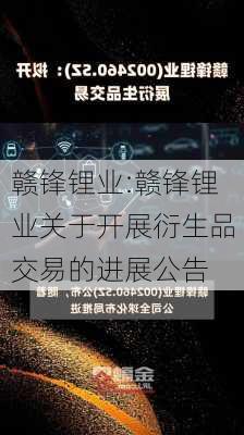 赣锋锂业:赣锋锂业关于开展衍生品交易的进展公告