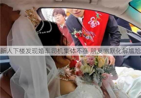 新人下楼发现婚车司机集体不在 朋友幽默化解尴尬