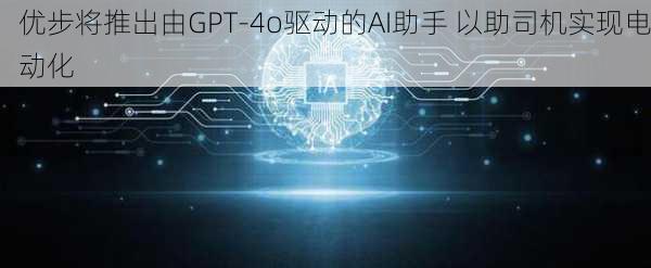 优步将推出由GPT-4o驱动的AI助手 以助司机实现电动化