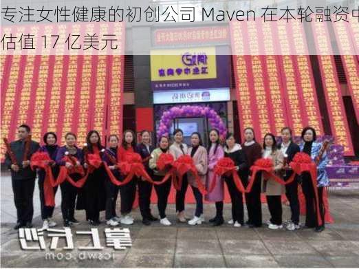 专注女性健康的初创公司 Maven 在本轮融资中估值 17 亿美元