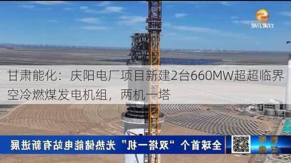 甘肃能化：庆阳电厂项目新建2台660MW超超临界空冷燃煤发电机组，两机一塔