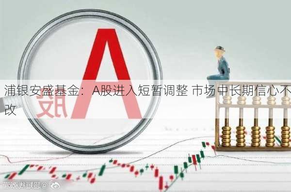 浦银安盛基金：A股进入短暂调整 市场中长期信心不改