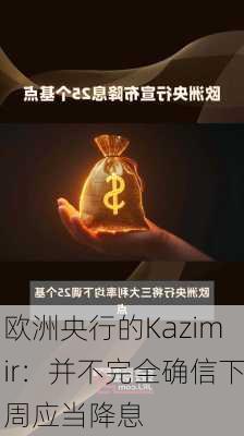 欧洲央行的Kazimir：并不完全确信下周应当降息