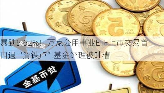 暴跌5.62%！万家公用事业ETF上市交易首日遇“滑铁卢”基金经理被吐槽