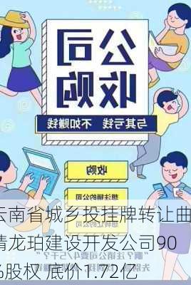 云南省城乡投挂牌转让曲靖龙珀建设开发公司90%股权 底价1.72亿