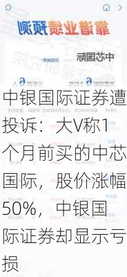 中银国际证券遭投诉：大V称1个月前买的中芯国际，股价涨幅50%，中银国际证券却显示亏损