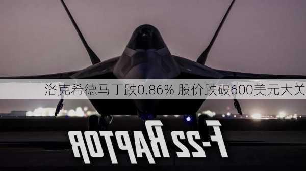 洛克希德马丁跌0.86% 股价跌破600美元大关