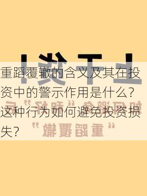 重蹈覆辙的含义及其在投资中的警示作用是什么？这种行为如何避免投资损失？