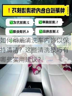 如何彻底清洗车内饰以保持清洁？这些清洗技巧有哪些实用建议？