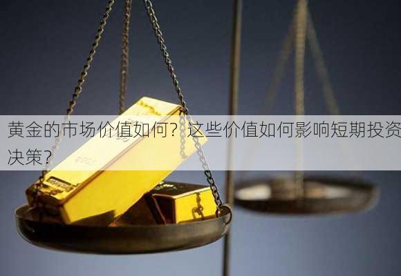 黄金的市场价值如何？这些价值如何影响短期投资决策？