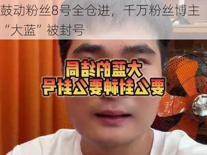 鼓动粉丝8号全仓进，千万粉丝博主“大蓝”被封号