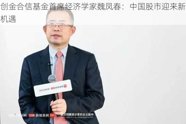 创金合信基金首席经济学家魏凤春：中国股市迎来新机遇