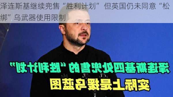 泽连斯基继续兜售“胜利计划” 但英国仍未同意“松绑”乌武器使用限制