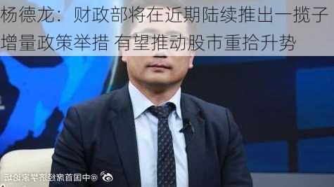 杨德龙：财政部将在近期陆续推出一揽子增量政策举措 有望推动股市重拾升势