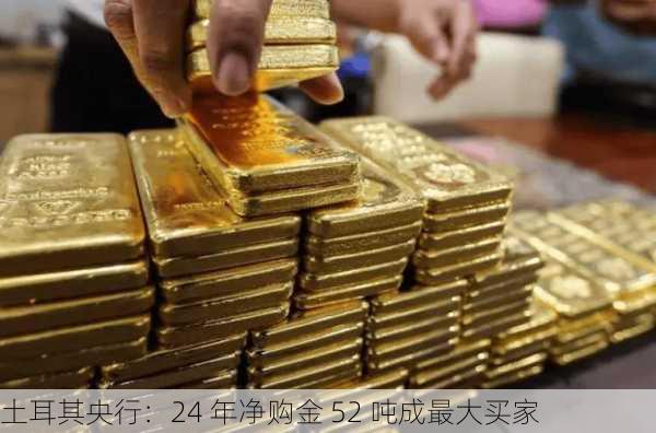 土耳其央行：24 年净购金 52 吨成最大买家