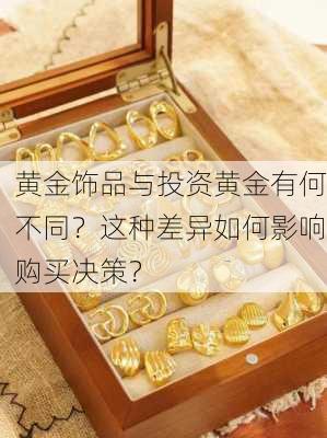 黄金饰品与投资黄金有何不同？这种差异如何影响购买决策？