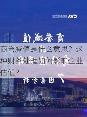 商誉减值是什么意思？这种财务处理如何影响企业估值？