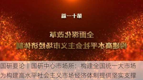 国研要论丨国研中心市场所：构建全国统一大市场 为构建高水平社会主义市场经济体制提供坚实支撑