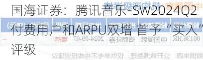 国海证券：腾讯音乐-SW2024Q2付费用户和ARPU双增 首予“买入”评级