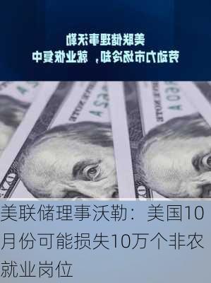 美联储理事沃勒：美国10月份可能损失10万个非农就业岗位