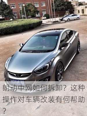 朗动中网如何拆卸？这种操作对车辆改装有何帮助？