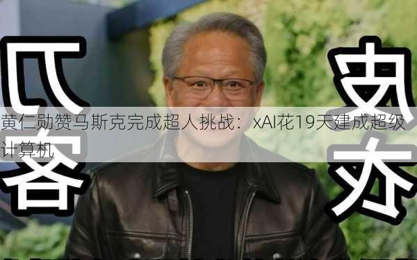 黄仁勋赞马斯克完成超人挑战：xAI花19天建成超级计算机