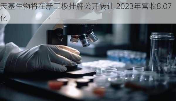 天基生物将在新三板挂牌公开转让 2023年营收8.07亿